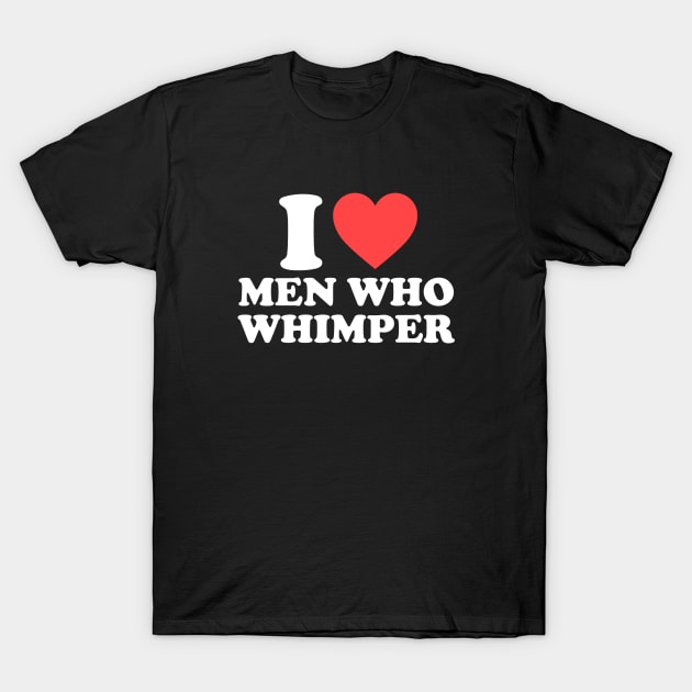 I Love Men Who Whimper Funny Saying For Her Couple Heart T-Shirt by artbooming